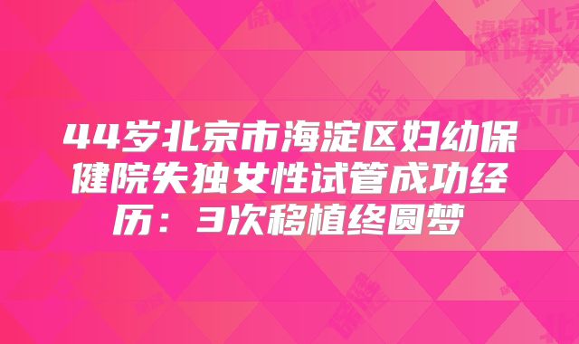 44岁北京市海淀区妇幼保健院失独女性试管成功经历：3次移植终圆梦