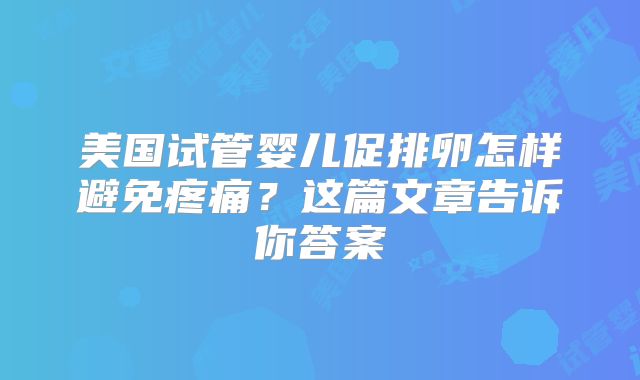 美国试管婴儿促排卵怎样避免疼痛？这篇文章告诉你答案