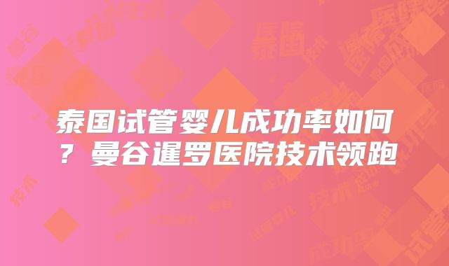 泰国试管婴儿成功率如何？曼谷暹罗医院技术领跑