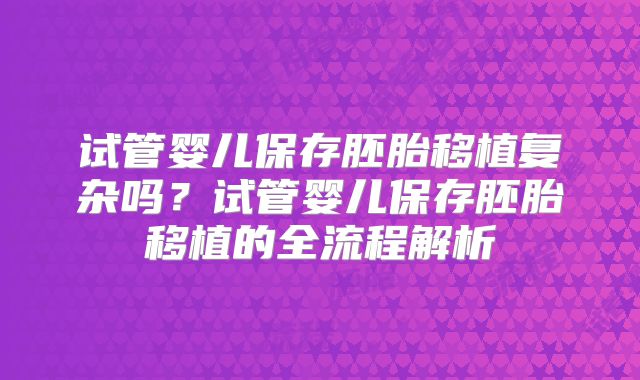 试管婴儿保存胚胎移植复杂吗?试管婴儿保存胚胎移植的全流程解析
