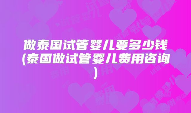 做泰国试管婴儿要多少钱(泰国做试管婴儿费用咨询)