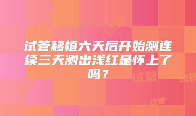 试管移植六天后开始测连续三天测出浅红是怀上了吗?