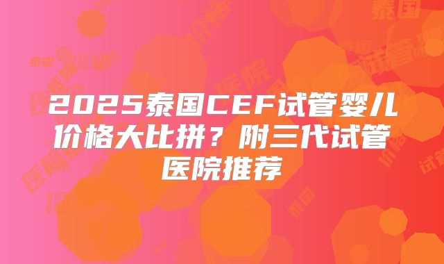 2025泰国CEF试管婴儿价格大比拼?附三代试管医院推荐