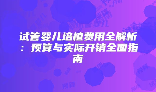 试管婴儿培植费用全解析:预算与实际开销全面指南
