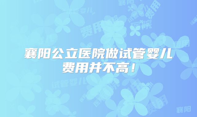 襄阳公立医院做试管婴儿费用并不高!