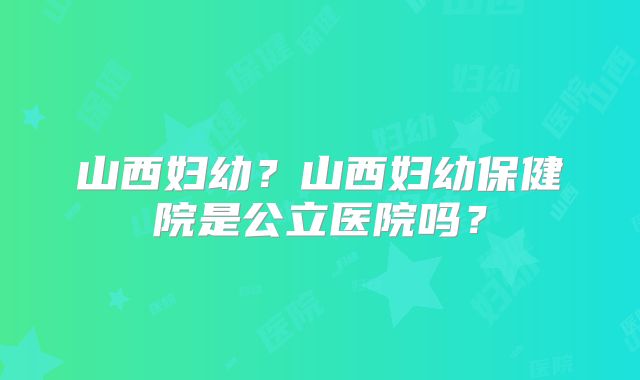 山西妇幼？山西妇幼保健院是公立医院吗？