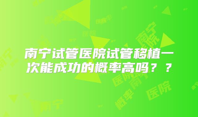南宁试管医院试管移植一次能成功的概率高吗？？