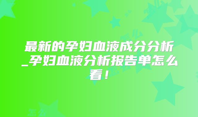 最新的孕妇血液成分分析_孕妇血液分析报告单怎么看！