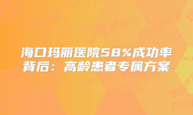 海口玛丽医院58%成功率背后：高龄患者专属方案