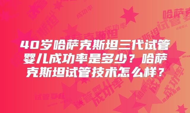 40岁哈萨克斯坦三代试管婴儿成功率是多少？哈萨克斯坦试管技术怎么样？