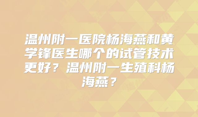 温州附一医院杨海燕和黄学锋医生哪个的试管技术更好?温州附一生殖科杨海燕?