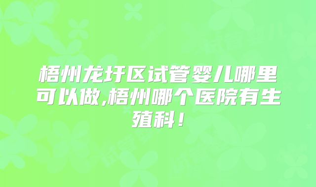 梧州龙圩区试管婴儿哪里可以做,梧州哪个医院有生殖科！