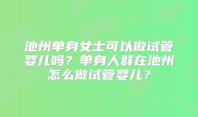 池州单身女士可以做试管婴儿吗？单身人群在池州怎么做试管婴儿？