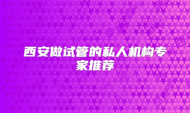 西安做试管的私人机构专家推荐
