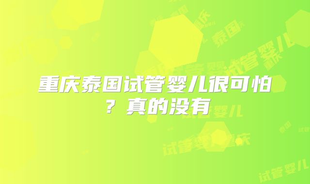 重庆泰国试管婴儿很可怕？真的没有