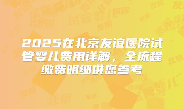 2025在北京友谊医院试管婴儿费用详解，全流程缴费明细供您参考