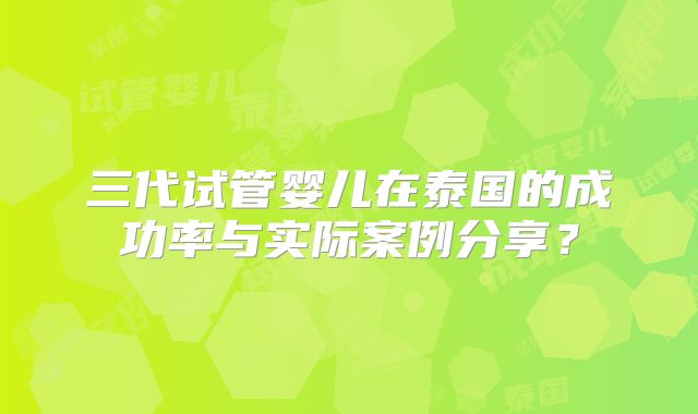 三代试管婴儿在泰国的成功率与实际案例分享?