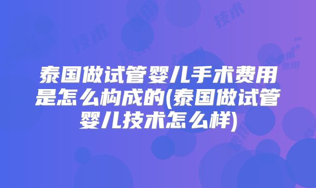 泰国做试管婴儿手术费用是怎么构成的(泰国做试管婴儿技术怎么样)