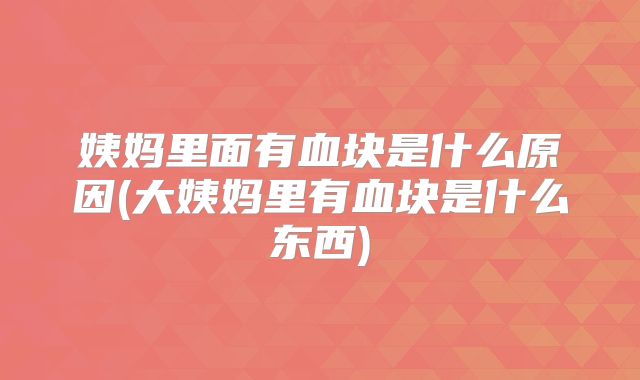 姨妈里面有血块是什么原因(大姨妈里有血块是什么东西)