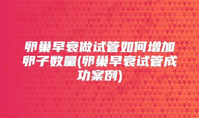 卵巢早衰做试管如何增加卵子数量(卵巢早衰试管成功案例)
