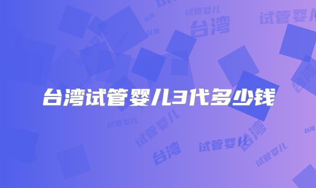 台湾试管婴儿3代多少钱