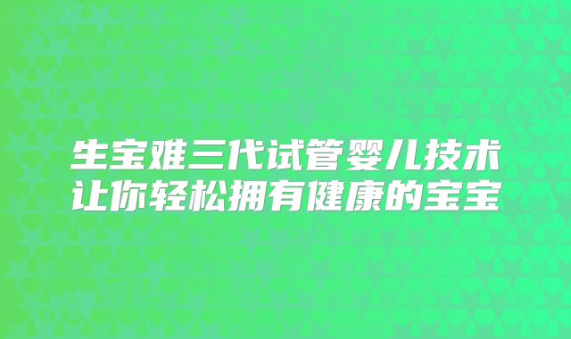 生宝难三代试管婴儿技术让你轻松拥有健康的宝宝