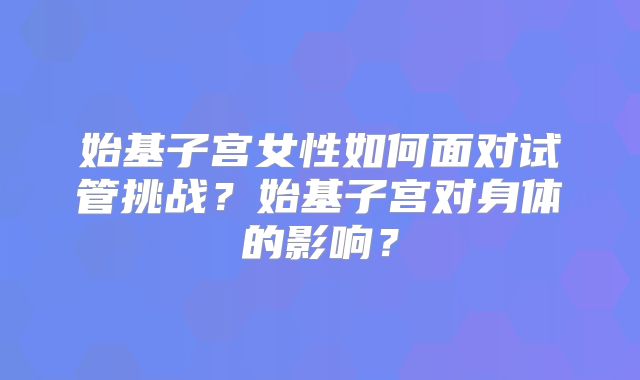 始基子宫女性如何面对试管挑战?始基子宫对身体的影响?