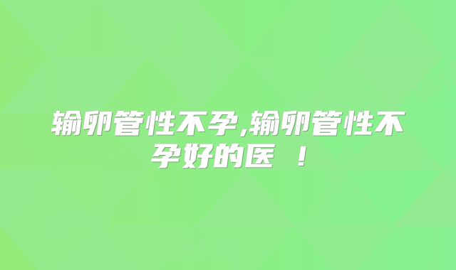输卵管性不孕,输卵管性不孕好的医陿!