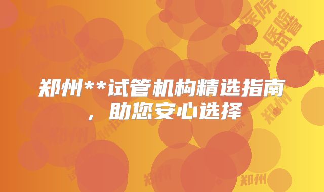 郑州**试管机构精选指南，助您安心选择