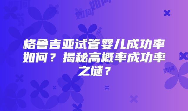 格鲁吉亚试管婴儿成功率如何？揭秘高概率成功率之谜？