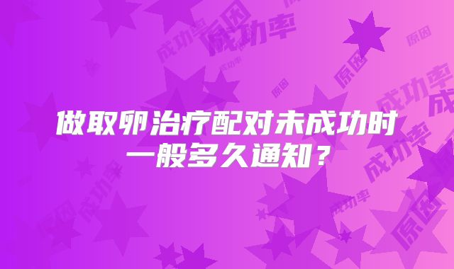 做取卵治疗配对未成功时一般多久通知？