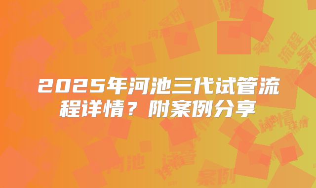 2025年河池三代试管流程详情?附案例分享