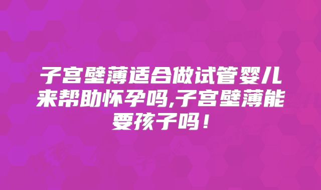 子宫壁薄适合做试管婴儿来帮助怀孕吗,子宫壁薄能要孩子吗！