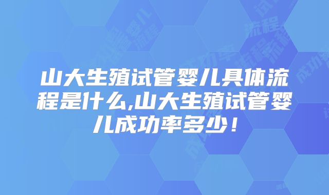 山大生殖试管婴儿具体流程是什么,山大生殖试管婴儿成功率多少！