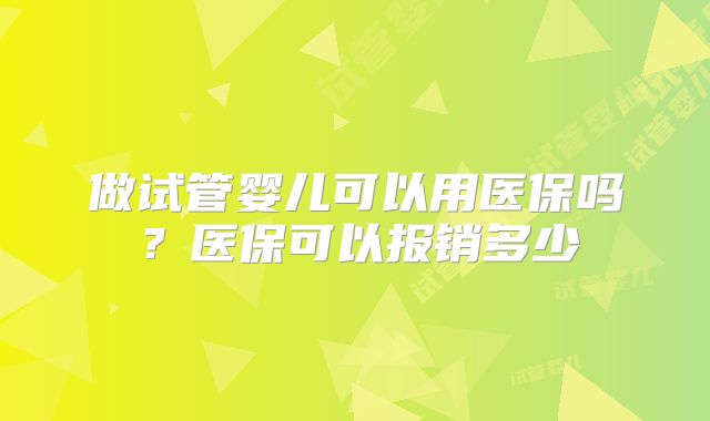 做试管婴儿可以用医保吗？医保可以报销多少