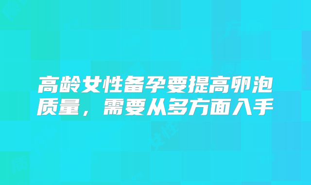 高龄女性备孕要提高卵泡质量,需要从多方面入手