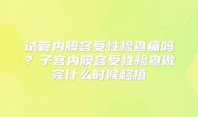 试管内膜容受性检查痛吗？子宫内膜容受性检查做完什么时候移植
