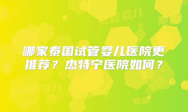 哪家泰国试管婴儿医院更推荐？杰特宁医院如何？