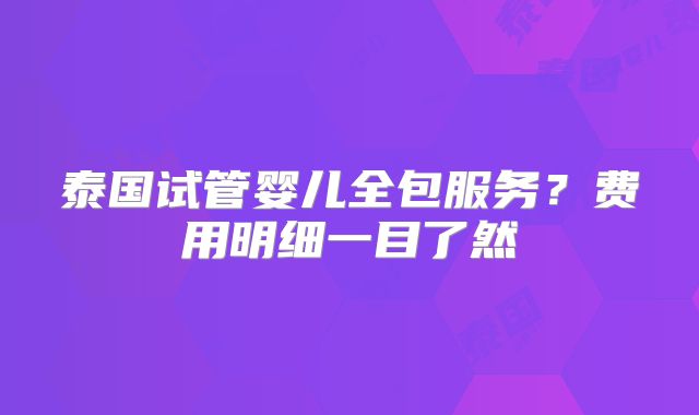 泰国试管婴儿全包服务？费用明细一目了然