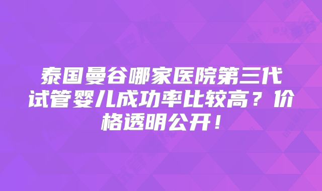 泰国曼谷哪家医院第三代试管婴儿成功率比较高?价格透明公开!