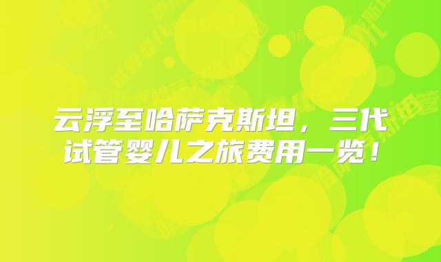 云浮至哈萨克斯坦，三代试管婴儿之旅费用一览！