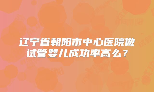 辽宁省朝阳市中心医院做试管婴儿成功率高么？