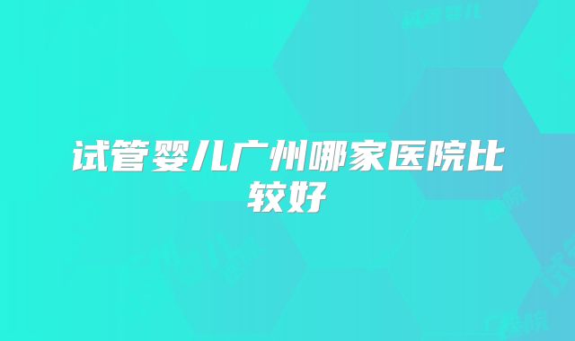试管婴儿广州哪家医院比较好