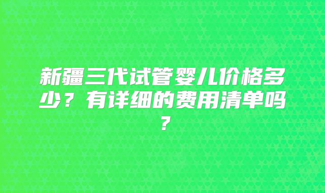新疆三代试管婴儿价格多少?有详细的费用清单吗?