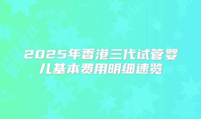 2025年香港三代试管婴儿基本费用明细速览