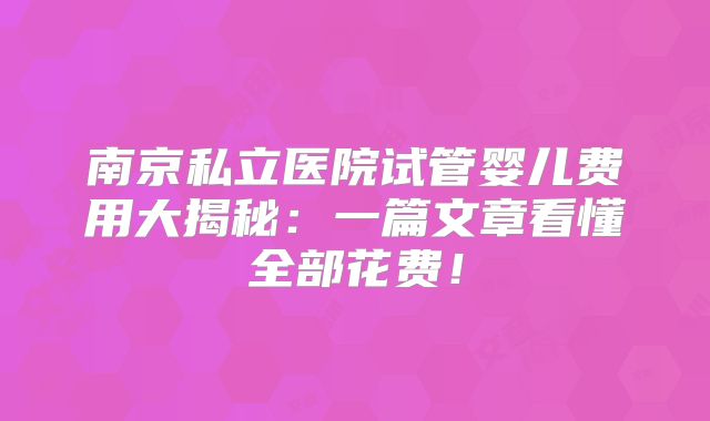南京私立医院试管婴儿费用大揭秘:一篇文章看懂全部花费!