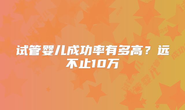 试管婴儿成功率有多高？远不止10万