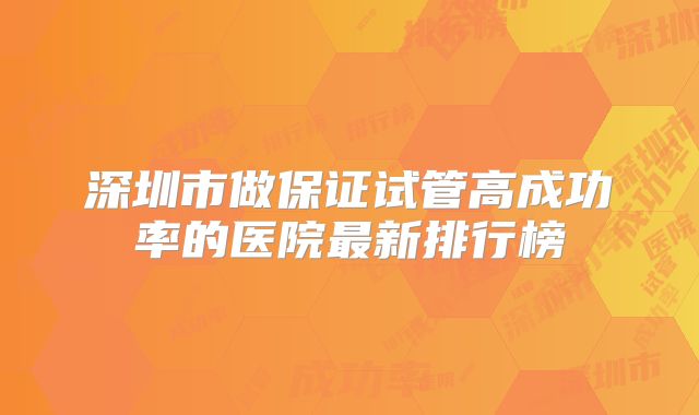 深圳市做保证试管高成功率的医院最新排行榜