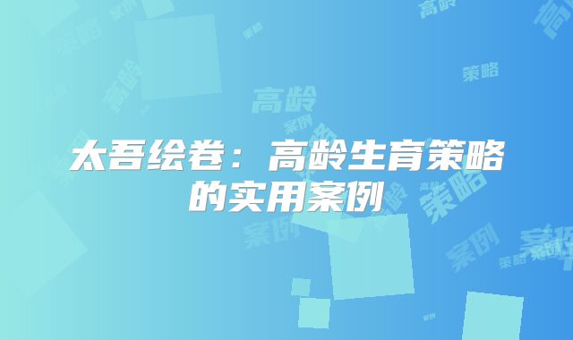 太吾绘卷：高龄生育策略的实用案例