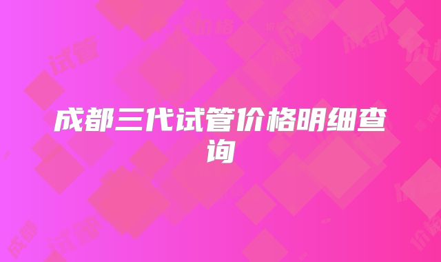 成都三代试管价格明细查询